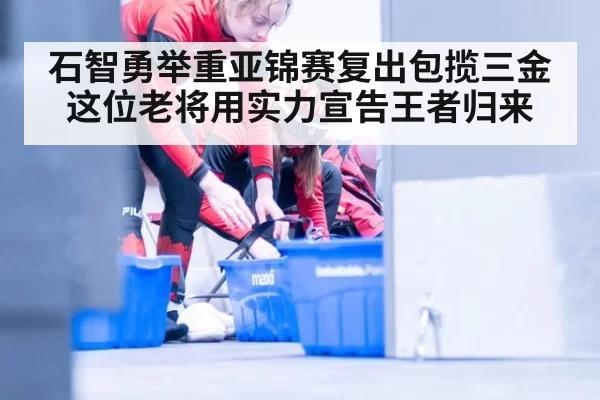 石智勇举重亚锦赛复出包揽三金 这位老将用实力宣告王者归来