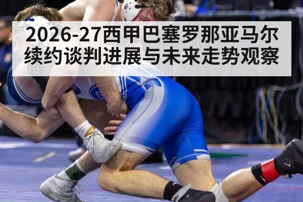 2026-27西甲巴塞罗那亚马尔续约谈判进展与未来走势观察