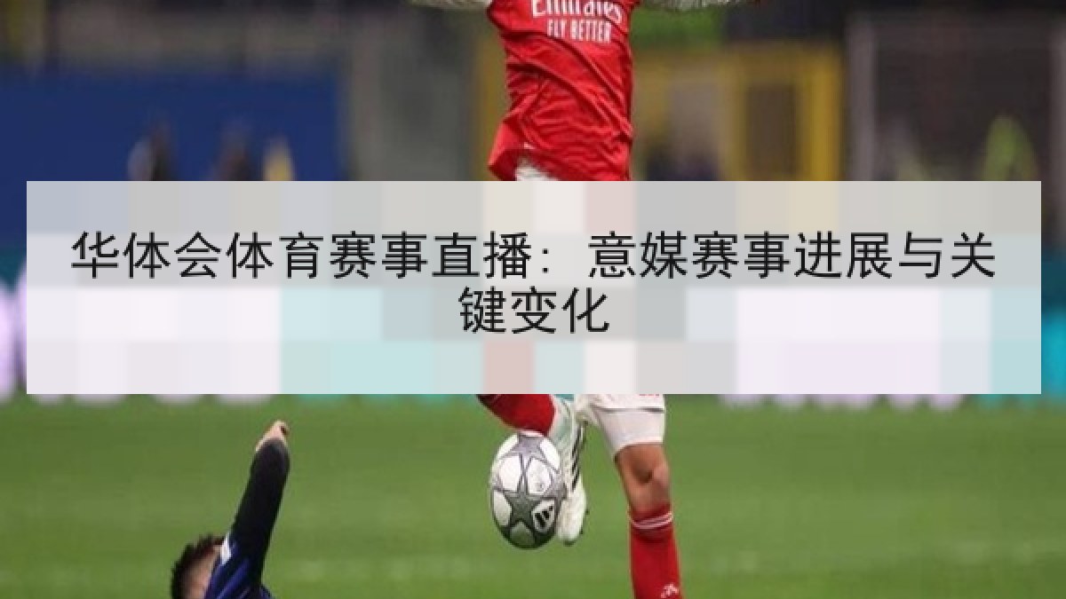 华体会体育赛事直播: 意媒赛事进展与关键变化