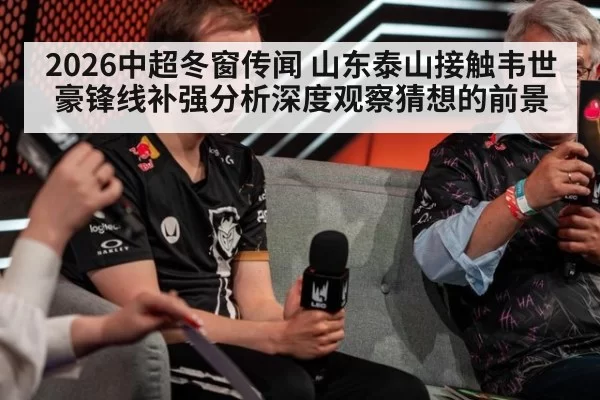 2026中超冬窗传闻 山东泰山接触韦世豪锋线补强分析深度观察猜想的前景